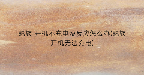 魅族开机不充电没反应怎么办(魅族开机无法充电)